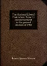 The National Liberal Federation: from its commencement to the general election of 1906 - Robert Spence Watson