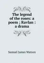 The legend of the roses: a poem ; Ravlan : a drama - Samuel James Watson