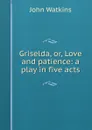 Griselda, or, Love and patience: a play in five acts - John Watkins