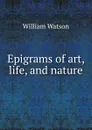 Epigrams of art, life, and nature - William Watson