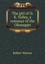 The girl of O. K. Valley, a romance of the Okanagan - Robert Watson