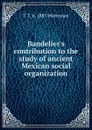 Bandelier.s contribution to the study of ancient Mexican social organization - T T. b. 1885 Waterman