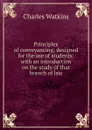 Principles of conveyancing; designed for the use of students: with an introduction on the study of that branch of law - Charles Watkins
