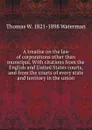 A treatise on the law of corporations other than municipal. With citations from the English and United States courts, and from the courts of every state and territory in the union - Thomas W. 1821-1898 Waterman