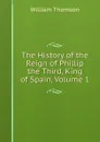The History of the Reign of Phillip the Third, King of Spain, Volume 1 - William Thomson