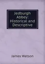 Jedburgh Abbey: Historical and Descriptive - James Watson