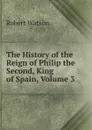 The History of the Reign of Philip the Second, King of Spain, Volume 3 - Robert Watson