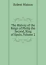 The History of the Reign of Philip the Second, King of Spain, Volume 2 - Robert Watson