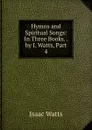 Hymns and Spiritual Songs: In Three Books. . by I. Watts, Part 4 - Isaac Watts