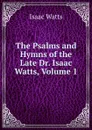 The Psalms and Hymns of the Late Dr. Isaac Watts, Volume 1 - Isaac Watts