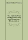 The Mathematical Theory of Electricity and Magnetism: Electrostatics - Henry William Watson