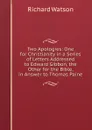 Two Apologies: One for Christianity in a Series of Letters Addressed to Edward Gibbon, the Other for the Bible, in Answer to Thomas Paine - Richard Watson