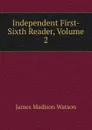 Independent First-Sixth Reader, Volume 2 - James Madison Watson