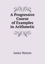 A Progressive Course of Examples in Arithmetic - James Watson