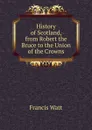 History of Scotland, from Robert the Bruce to the Union of the Crowns - Francis Watt