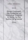 Oliver Cromwell, the Protector. an Historical Tragedy. In Verse. by the Author of .griselda.. - John Watkins