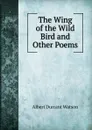 The Wing of the Wild Bird and Other Poems - Albert Durrant Watson