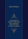 A Biographical Memoir of His Late Royal Highness Frederick Duke of York and Albany - John Watkins