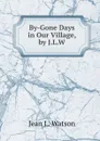 By-Gone Days in Our Village, by J.L.W. - Jean L. Watson