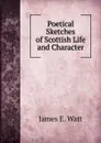 Poetical Sketches of Scottish Life and Character - James E. Watt