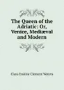 The Queen of the Adriatic: Or, Venice, Mediaeval and Modern - Waters Clara Erskine Clement