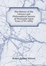 The History of the Literary and Philosophical Society of Newcastle Upon Tyne (1793-1896) - Robert Spence Watson