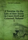 A Treatise On the Law of New Trials in Cases Civil and Criminal, Volume 3 - David Graham