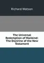 The Universal Redemption of Mankind: The Doctrine of the New Testament - Richard Watson
