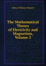 The Mathematical Theory of Electricity and Magnetism, Volume 2 - Henry William Watson