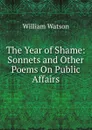 The Year of Shame: Sonnets and Other Poems On Public Affairs - William Watson