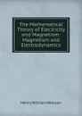 The Mathematical Theory of Electricity and Magnetism: Magnetism and Electrodynamics - Henry William Watson