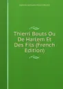 Thierri Bouts Ou De Harlem Et Des Fils (French Edition) - Alphonse Guillaume Ghislain Wauters