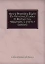 Notre Premiere Ecole De Peinture, Etudes Et Recherches Nouvelles. 1 (French Edition) - Alphonse Guillaume G. Wauters