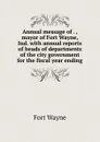 Annual message of . , mayor of Fort Wayne, Ind. with annual reports of heads of departments of the city government for the fiscal year ending - Fort Wayne