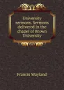 University sermons. Sermons delivered in the chapel of Brown University - Francis Wayland