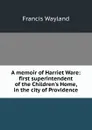 A memoir of Harriet Ware: first superintendent of the Children.s Home, in the city of Providence - Francis Wayland