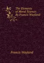 The Elements of Moral Science: By Francis Wayland - Francis Wayland