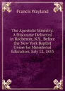 The Apostolic Ministry: A Discourse Delivered in Rochester, N.Y., Before the New York Baptist Union for Ministerial Education, July 12, 1853 - Francis Wayland
