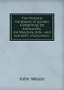 The Pictorial Handbook of London Comprising Its Antiquities, Architecture, Arts . and Scientific Institutions . - John Weale