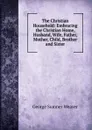 The Christian Household: Embracing the Christian Home, Husband, Wife, Father, Mother, Child, Brother and Sister - George Sumner Weaver