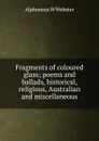 Fragments of coloured glass; poems and ballads, historical, religious, Australian and miscellaneous - Alphonsus W Webster