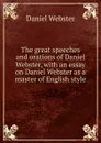 The great speeches and orations of Daniel Webster, with an essay on Daniel Webster as a master of English style - Daniel Webster