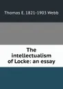 The intellectualism of Locke: an essay - Thomas E. 1821-1903 Webb