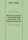 Metrical romances of the thirteenth, fourteenth, and fifteenth centuries - Henry Weber