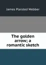 The golden arrow; a romantic sketch - James Plaisted Webber