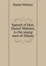 Speech of Hon. Daniel Webster, to the young men of Albany - Daniel Webster