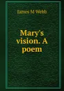 Mary.s vision. A poem - James M Webb