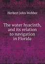 The water hyacinth, and its relation to navigation in Florida - Herbert John Webber