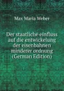 Der staatliche einfluss auf die entwickelung der eisenbahnen minderer ordnung (German Edition) - Max Maria Weber
