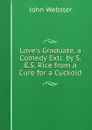 Love.s Graduate, a Comedy Extr. by S.E.S. Rice from a Cure for a Cuckold - John Webster